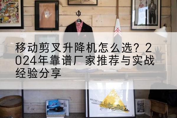 城步升降平台厂家推荐-移动剪叉升降机怎么选？2024年靠谱厂家推荐与实战经验分享