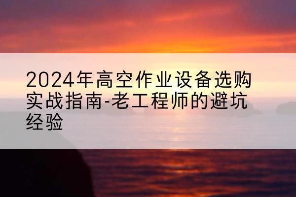 城步高空作业升降机厂家推荐-2024年高空作业设备选购实战指南-老工程师的避坑经验