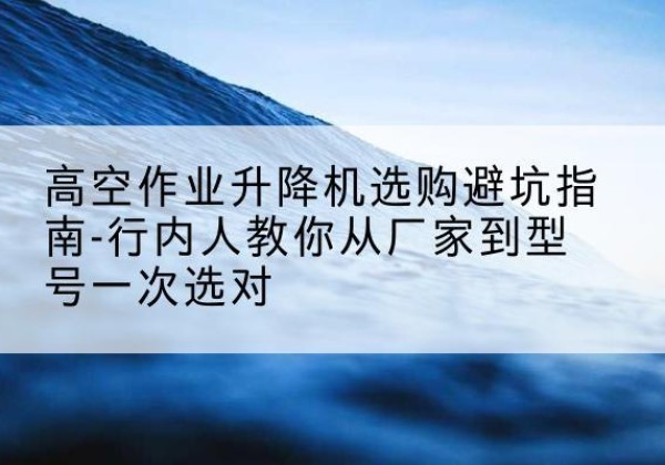 城步升降平台厂家-高空作业升降机选购避坑指南-行内人教你从厂家到型号一次选对