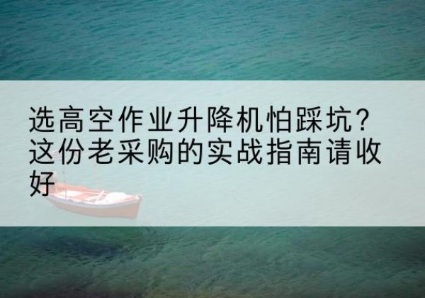 城步高空作业升降机厂家推荐-选高空作业升降机怕踩坑？这份老采购的实战指南请收好