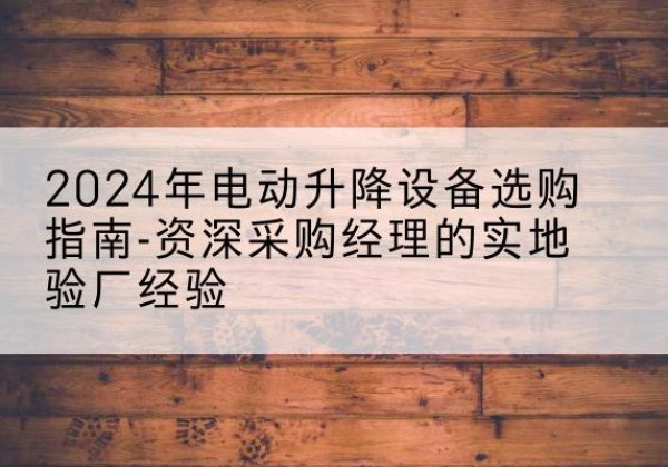 城步电动剪叉升降平台厂家-2024年电动升降设备选购指南-资深采购经理的实地验厂经验