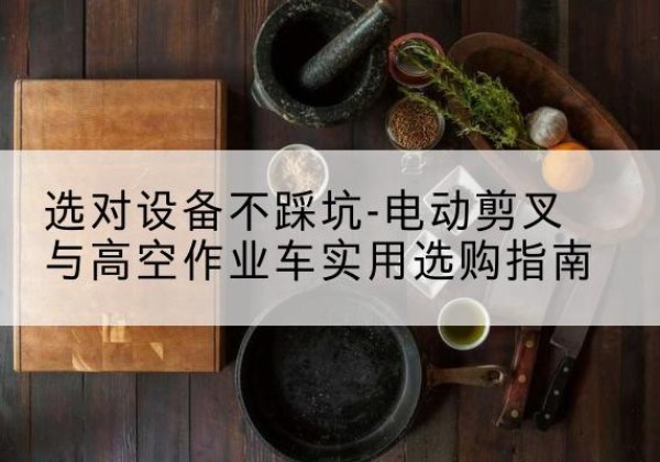 城步电动剪叉升降平台怎么选-选对设备不踩坑-电动剪叉与高空作业车实用选购指南