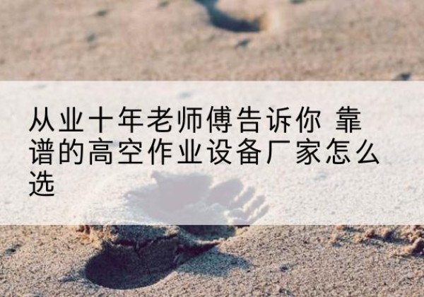 城步高空作业升降机厂家推荐-从业十年老师傅告诉你 靠谱的高空作业设备厂家怎么选