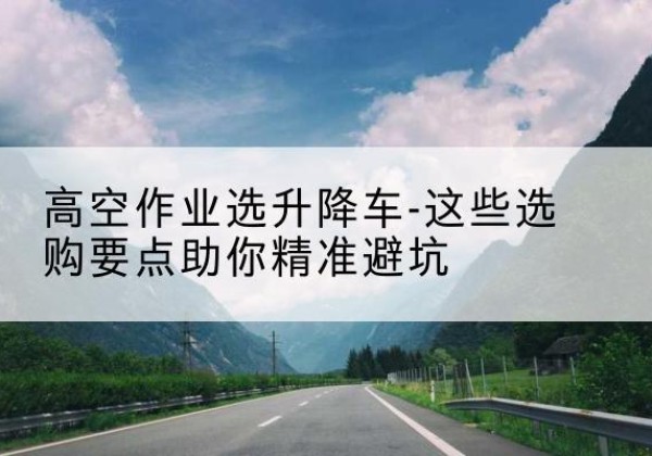 城步升降车厂家-高空作业选升降车-这些选购要点助你*避坑