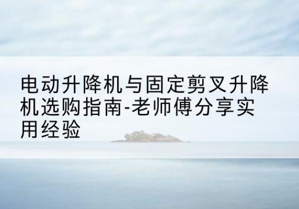 城步电动升降机怎么选-电动升降机与固定剪叉升降机选购指南-老师傅分享实用经验