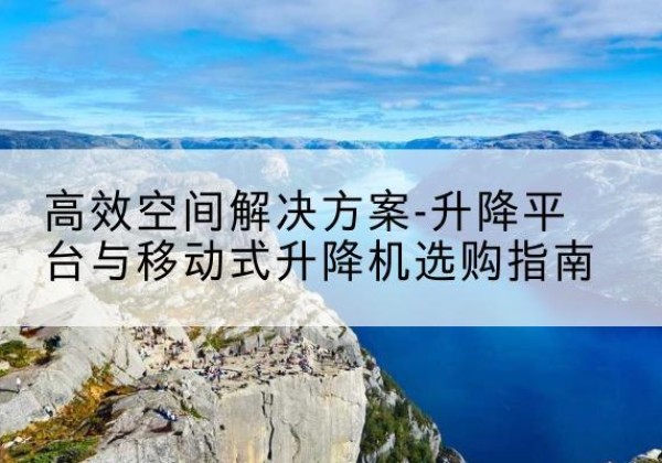 城步升降平台厂家-*空间解决方案-升降平台与移动式升降机选购指南
