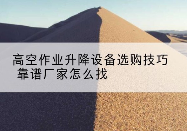 城步电动升降平台厂家推荐-高空作业升降设备选购技巧 靠谱厂家怎么找