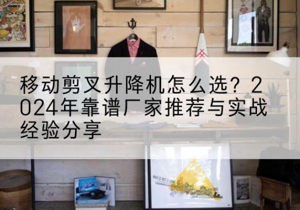 城步升降平台厂家推荐-移动剪叉升降机怎么选？2024年靠谱厂家推荐与实战经验分享