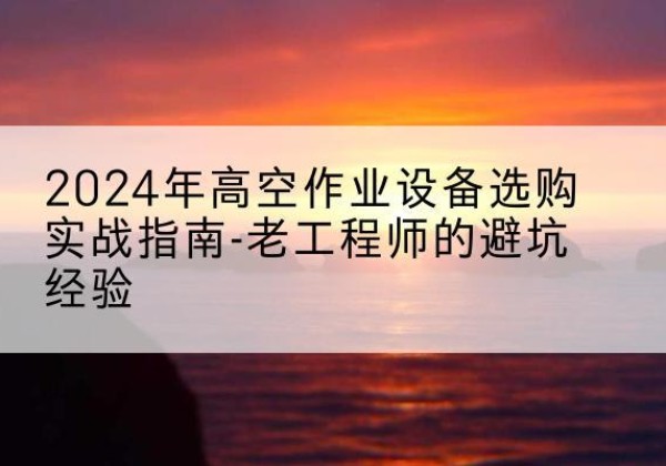 城步高空作业升降机厂家推荐-2024年高空作业设备选购实战指南-老工程师的避坑经验